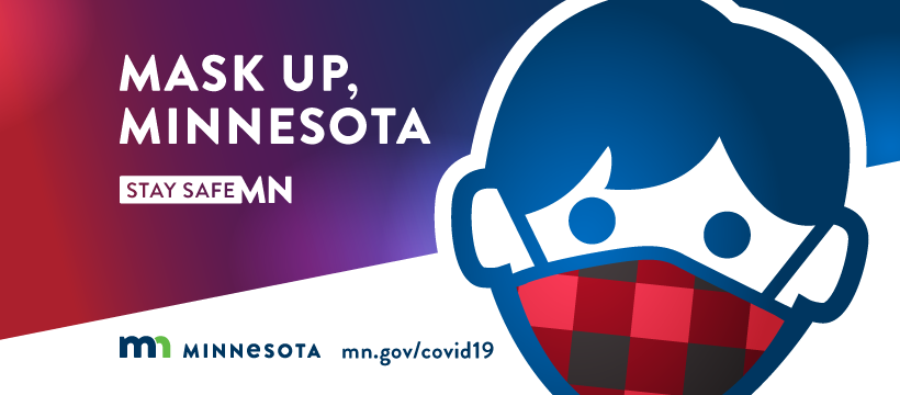 Mask up, Minnesota. Visit mn.gov/covid19 for more information about Minnesota's response to COVID 19.